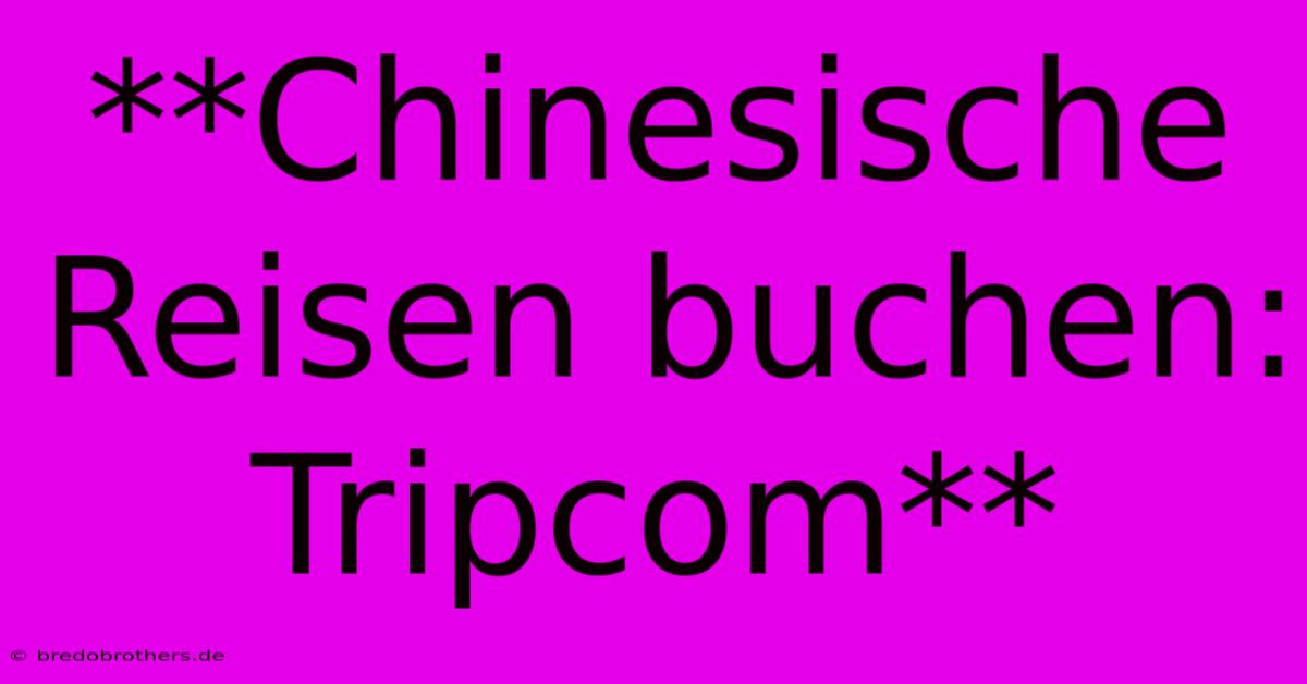 **Chinesische Reisen Buchen: Tripcom**