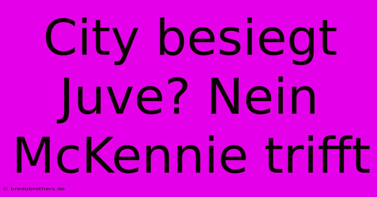 City Besiegt Juve? Nein McKennie Trifft