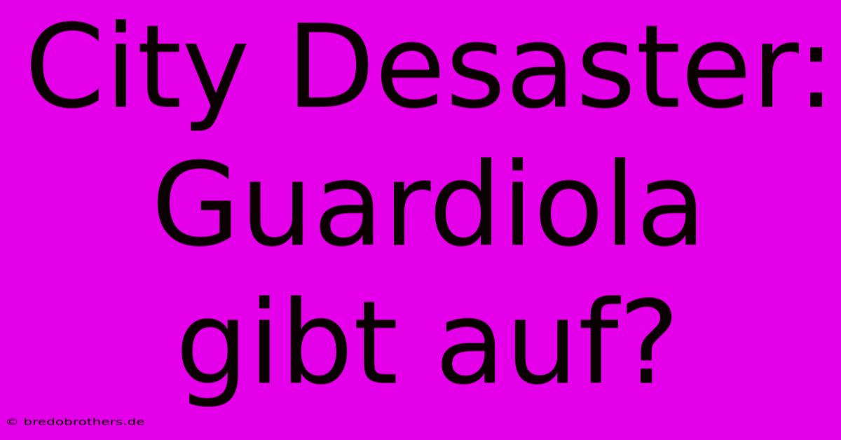 City Desaster: Guardiola Gibt Auf?