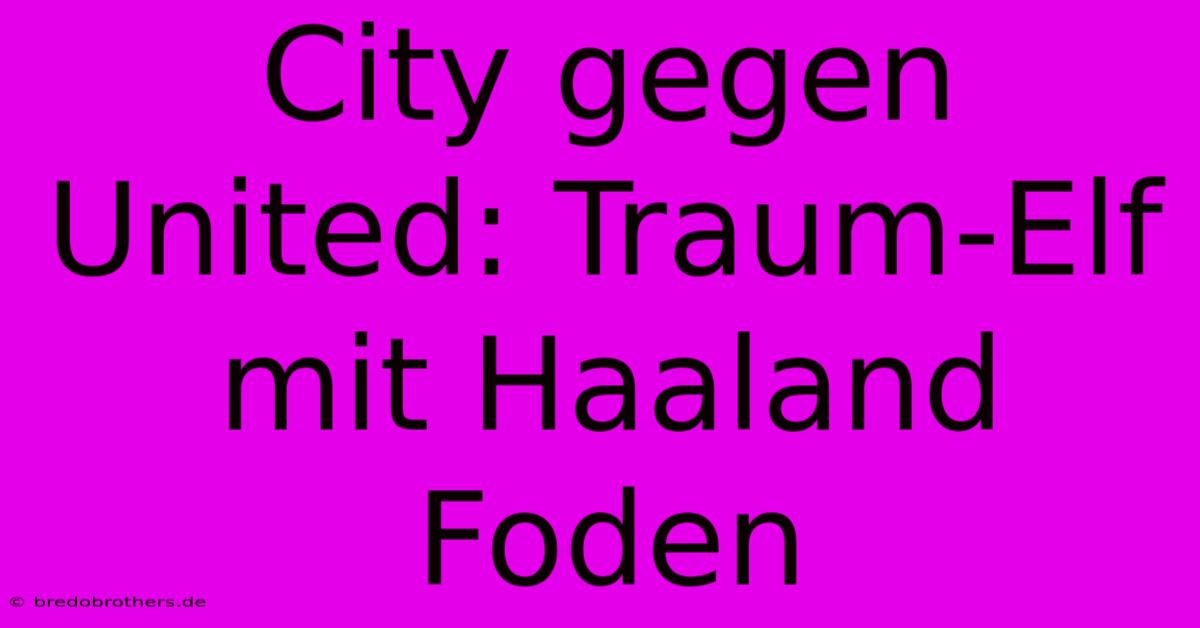 City Gegen United: Traum-Elf Mit Haaland Foden