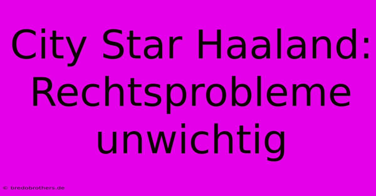 City Star Haaland:  Rechtsprobleme Unwichtig