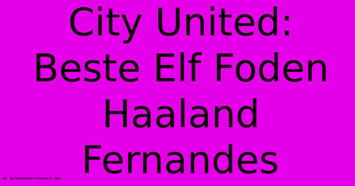 City United: Beste Elf Foden Haaland Fernandes