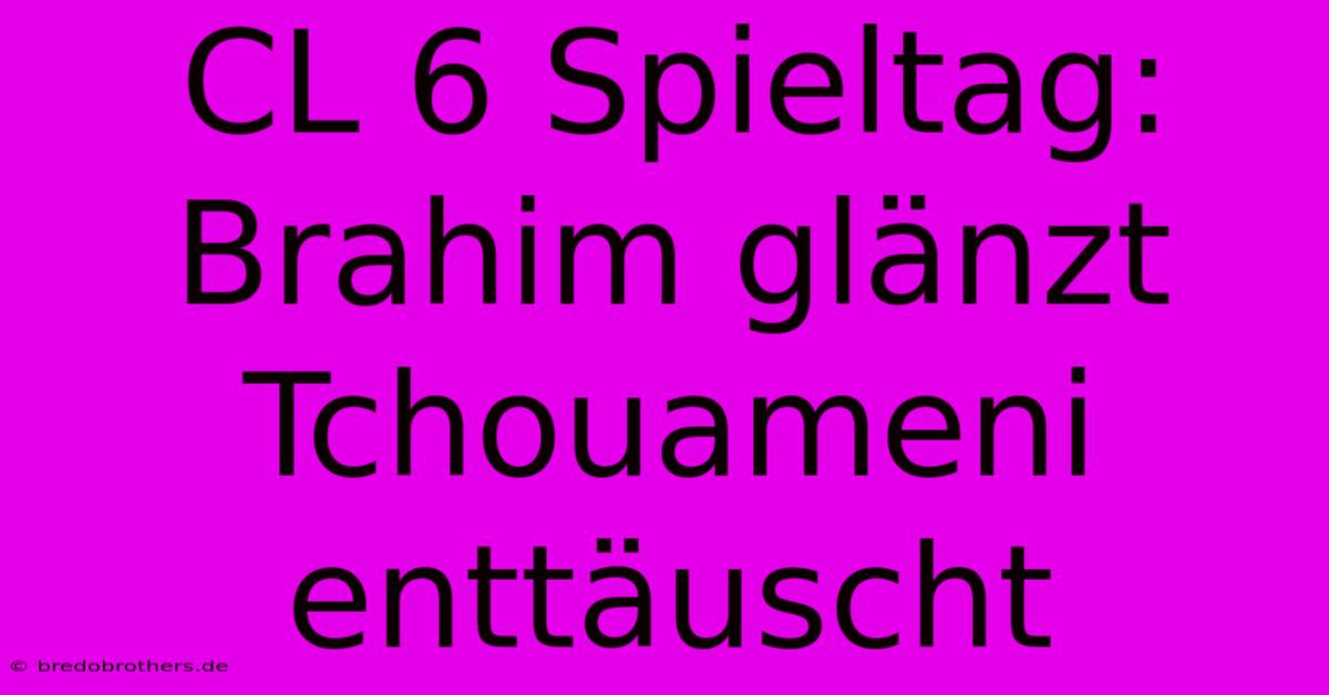 CL 6 Spieltag: Brahim Glänzt Tchouameni Enttäuscht