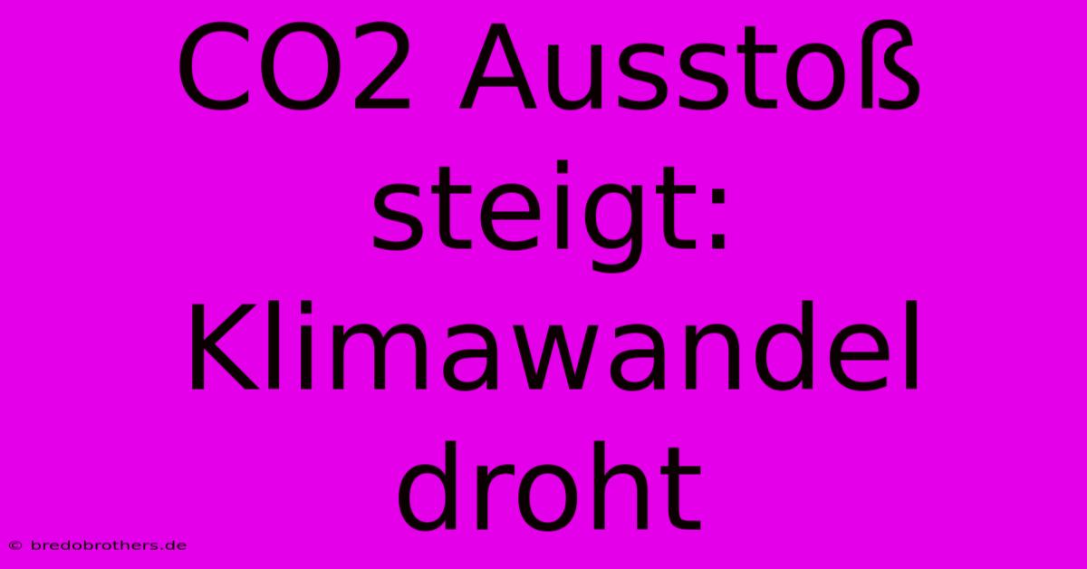 CO2 Ausstoß Steigt: Klimawandel Droht