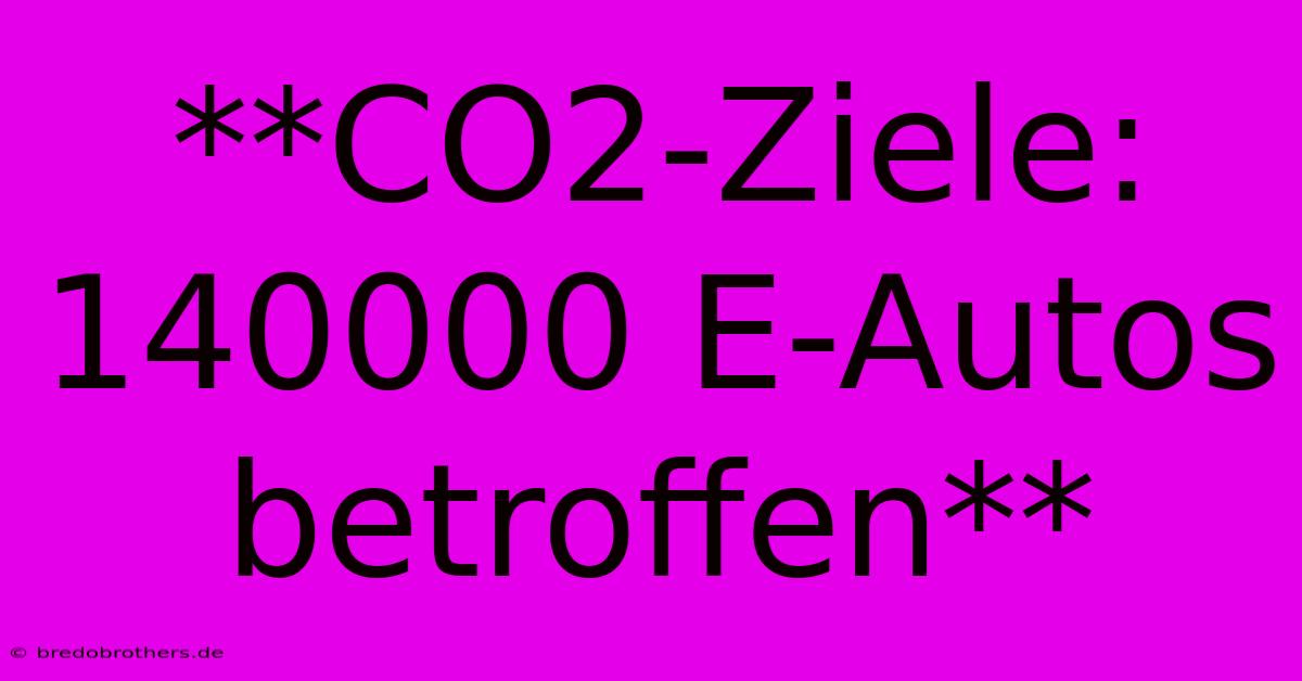 **CO2-Ziele: 140000 E-Autos Betroffen**