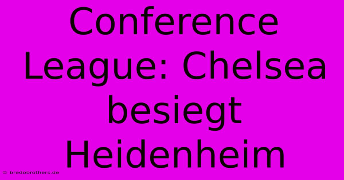 Conference League: Chelsea Besiegt Heidenheim