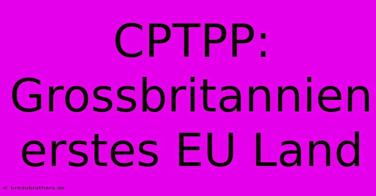 CPTPP: Grossbritannien Erstes EU Land