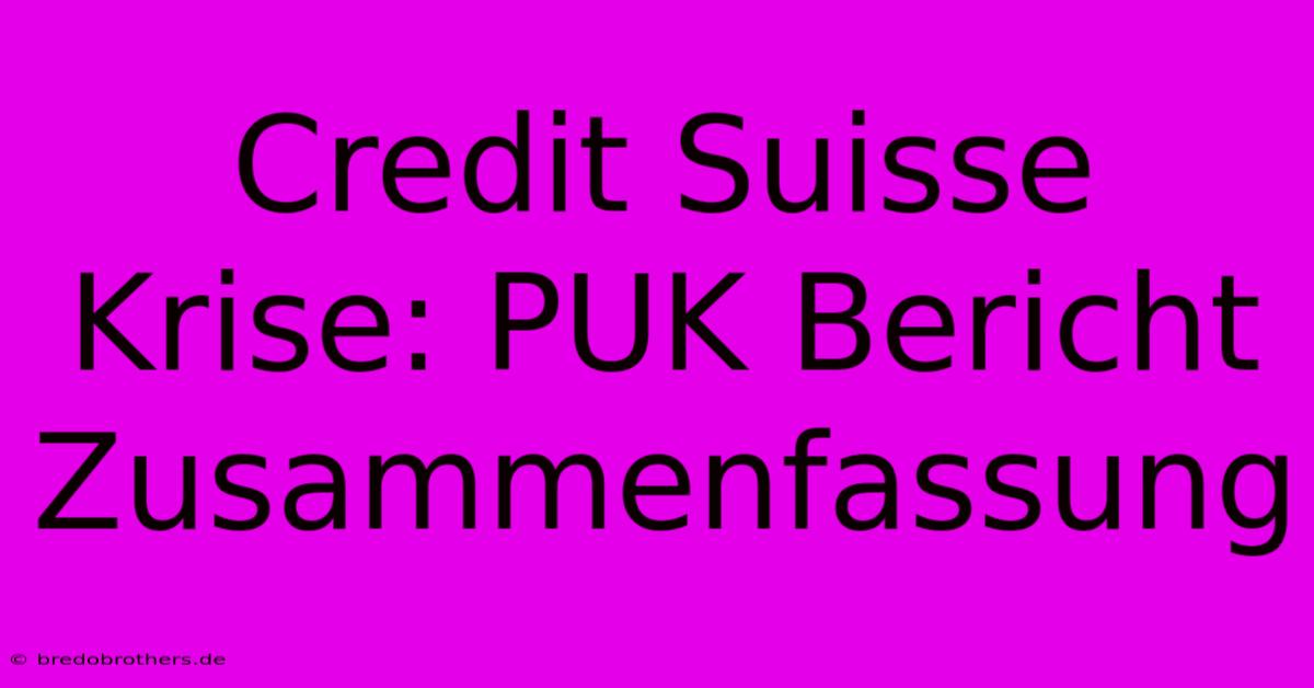 Credit Suisse Krise: PUK Bericht Zusammenfassung