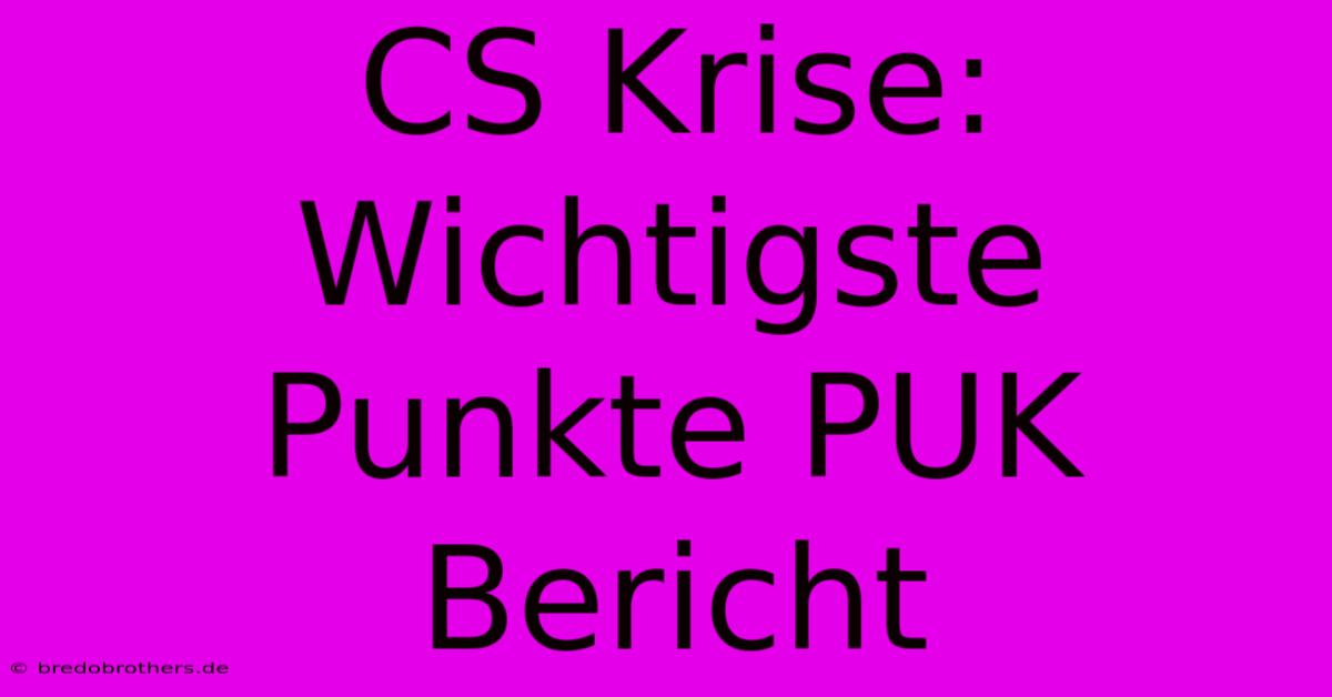 CS Krise: Wichtigste Punkte PUK Bericht