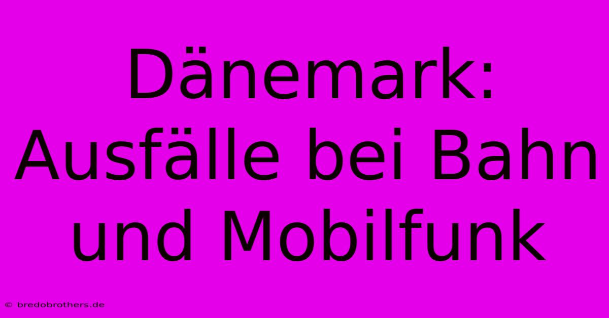 Dänemark: Ausfälle Bei Bahn Und Mobilfunk