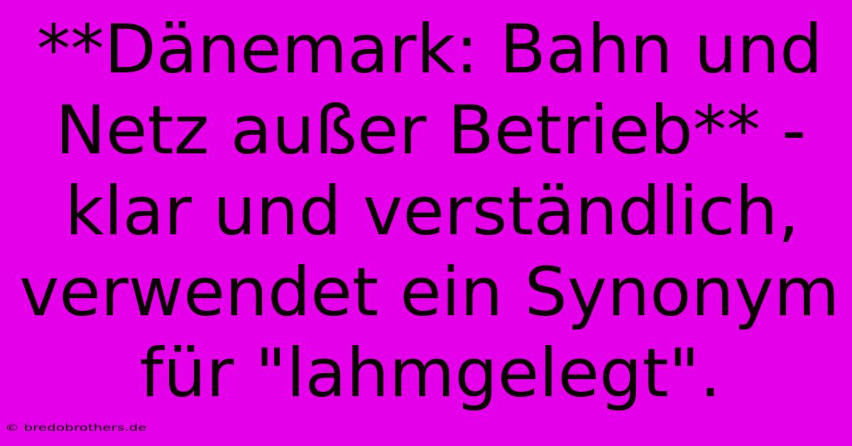 **Dänemark: Bahn Und Netz Außer Betrieb** -  Klar Und Verständlich, Verwendet Ein Synonym Für 