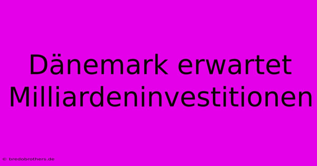 Dänemark Erwartet Milliardeninvestitionen