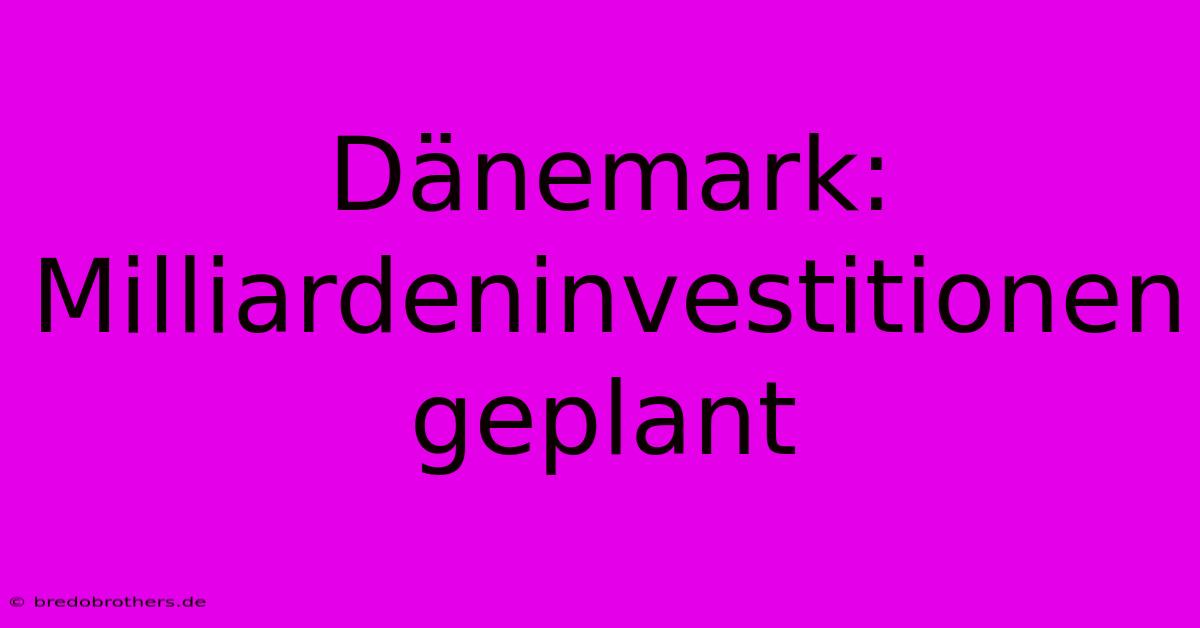 Dänemark: Milliardeninvestitionen Geplant