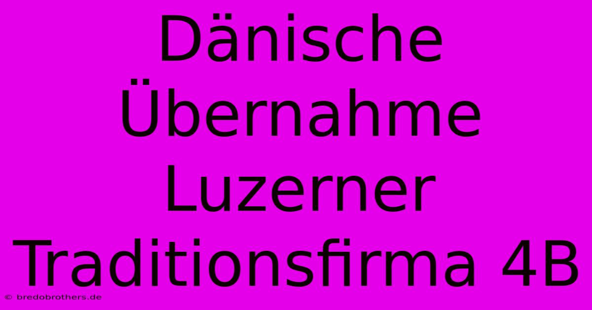 Dänische Übernahme Luzerner Traditionsfirma 4B