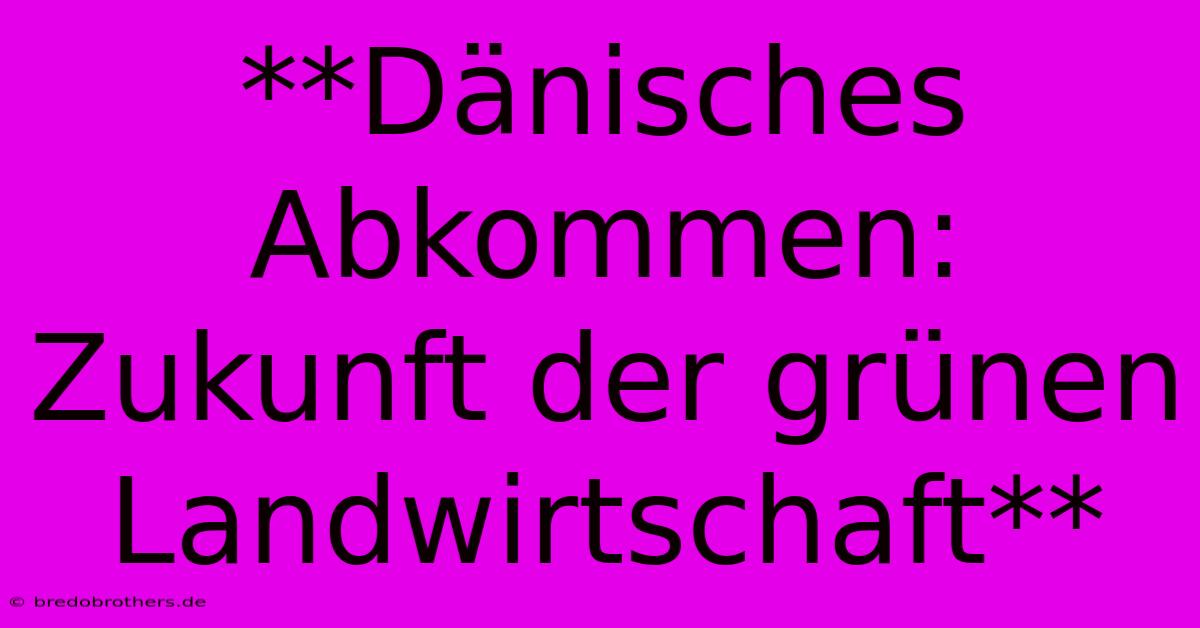 **Dänisches Abkommen: Zukunft Der Grünen Landwirtschaft**