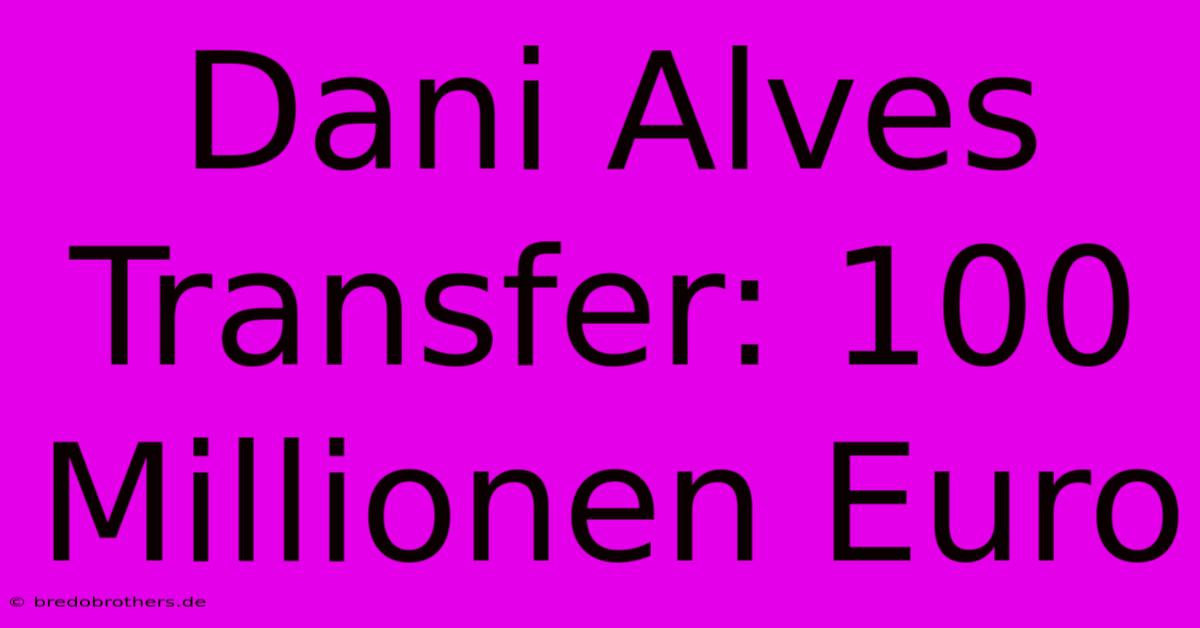 Dani Alves Transfer: 100 Millionen Euro