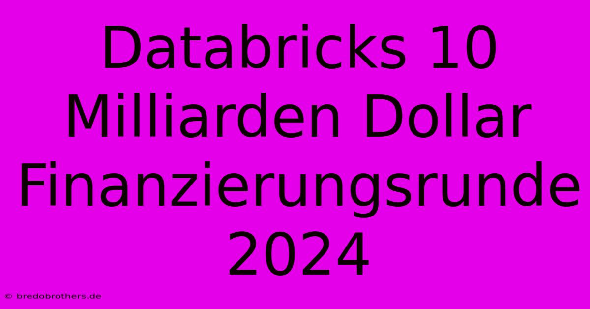 Databricks 10 Milliarden Dollar Finanzierungsrunde 2024