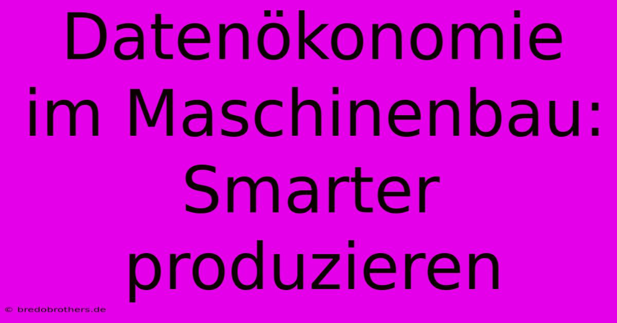 Datenökonomie Im Maschinenbau:  Smarter Produzieren