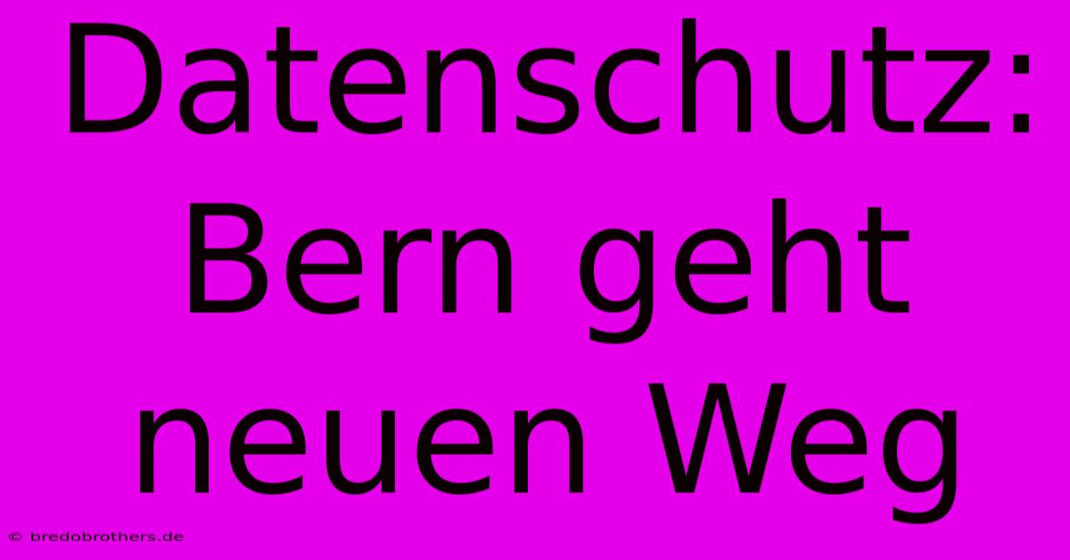 Datenschutz: Bern Geht Neuen Weg