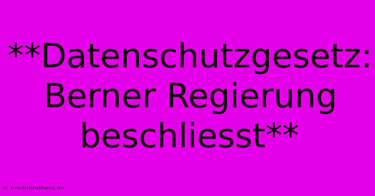 **Datenschutzgesetz: Berner Regierung Beschliesst**