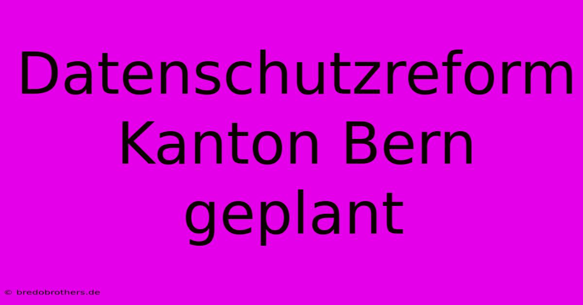 Datenschutzreform Kanton Bern Geplant