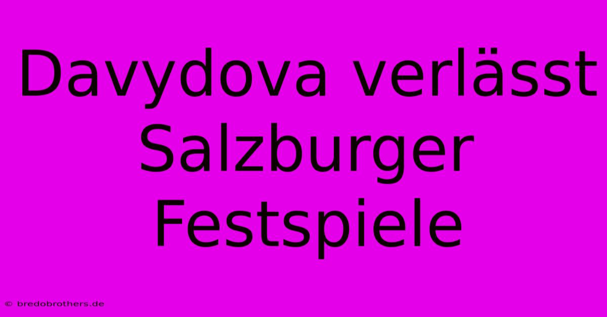 Davydova Verlässt Salzburger Festspiele