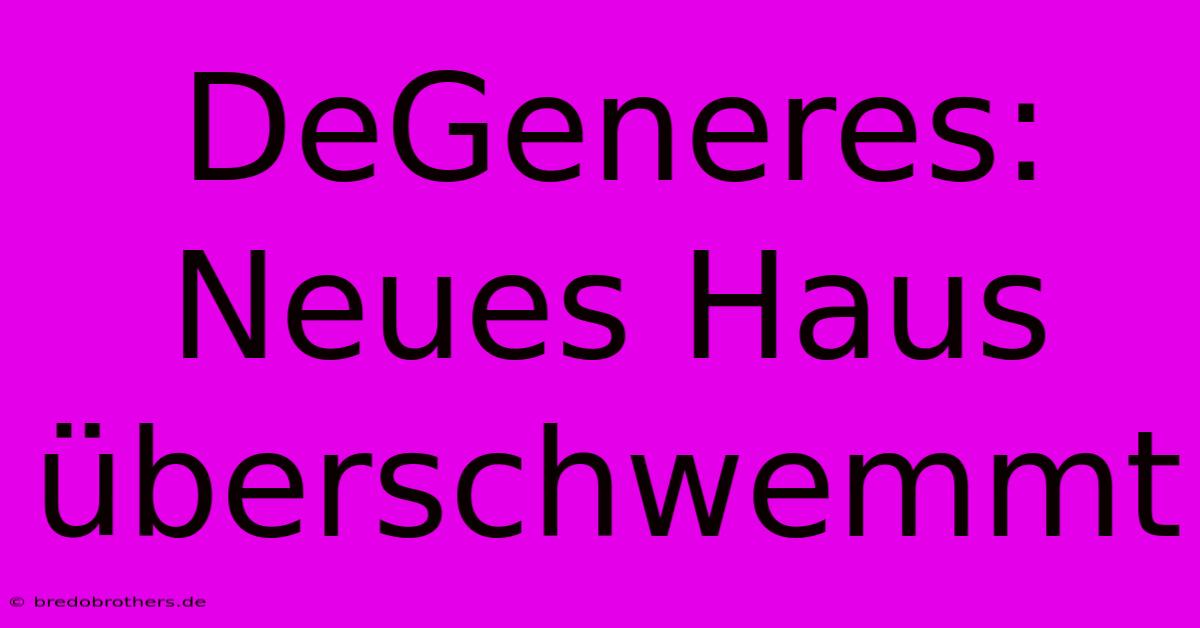 DeGeneres: Neues Haus Überschwemmt