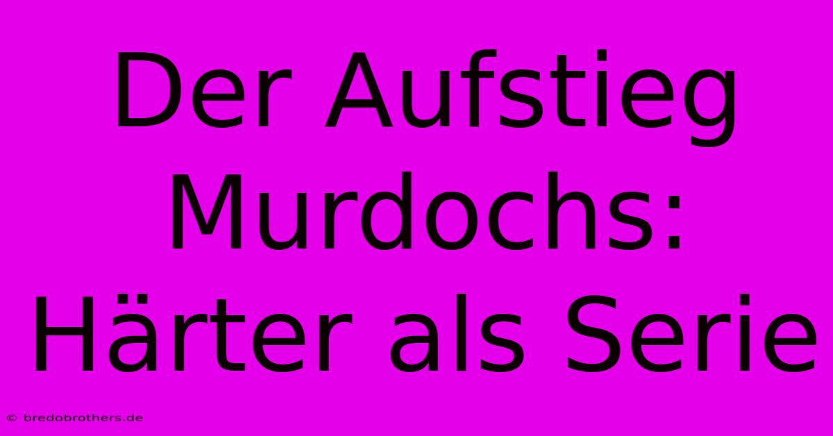 Der Aufstieg Murdochs:  Härter Als Serie