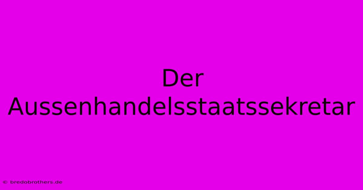 Der Aussenhandelsstaatssekretar  