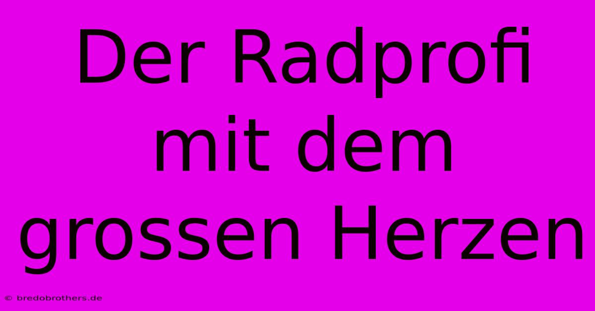 Der Radprofi Mit Dem Grossen Herzen