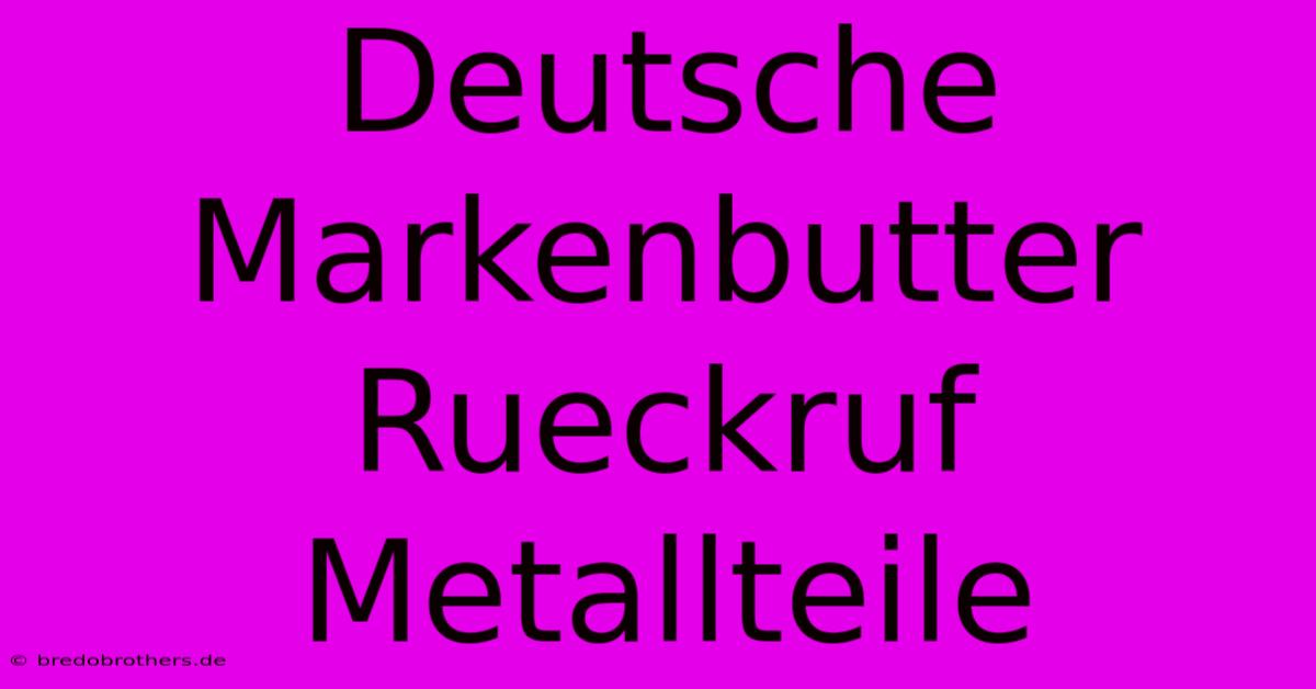 Deutsche Markenbutter Rueckruf Metallteile