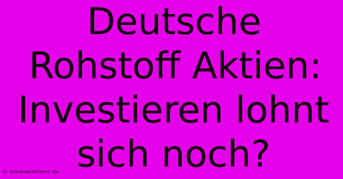 Deutsche Rohstoff Aktien:  Investieren Lohnt Sich Noch?