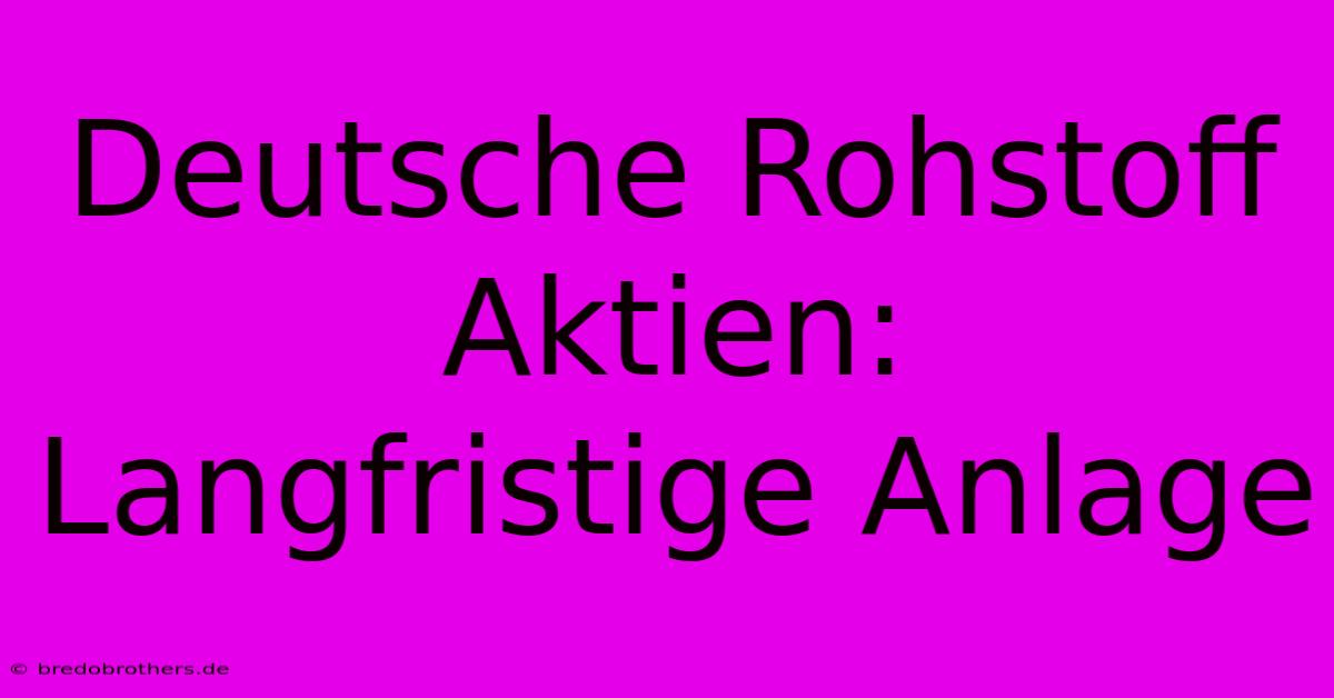 Deutsche Rohstoff Aktien: Langfristige Anlage