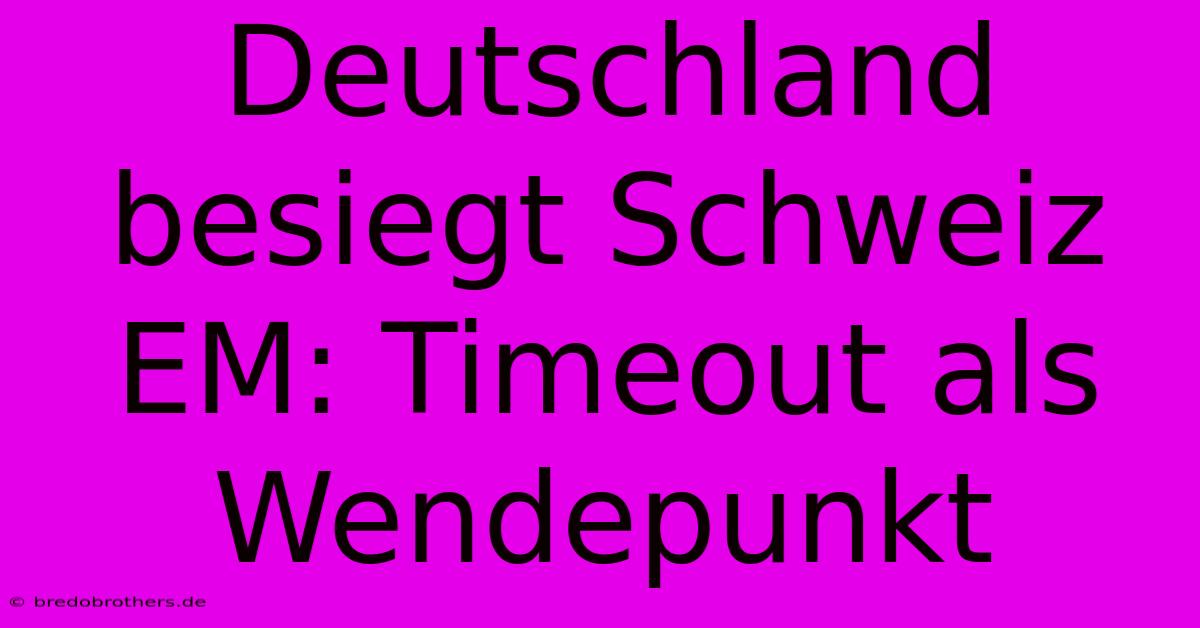 Deutschland Besiegt Schweiz EM: Timeout Als Wendepunkt