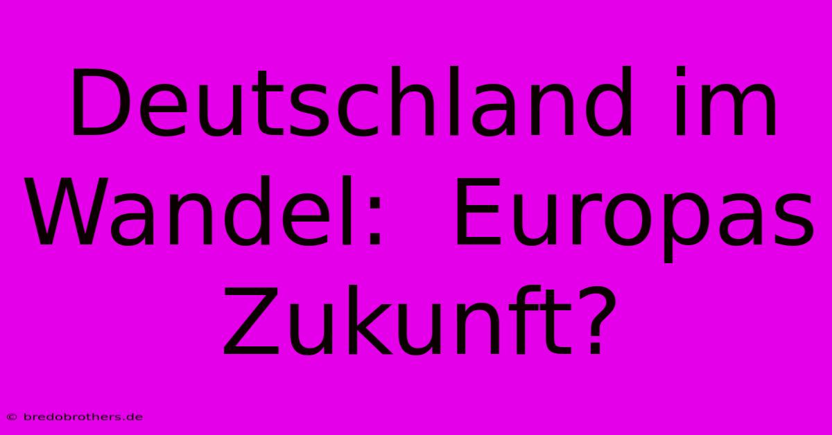 Deutschland Im Wandel:  Europas Zukunft?