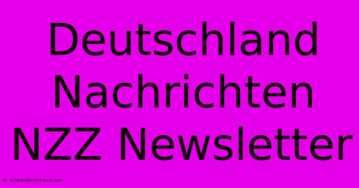 Deutschland Nachrichten NZZ Newsletter