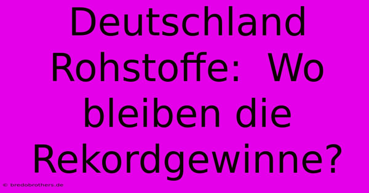 Deutschland Rohstoffe:  Wo Bleiben Die Rekordgewinne?