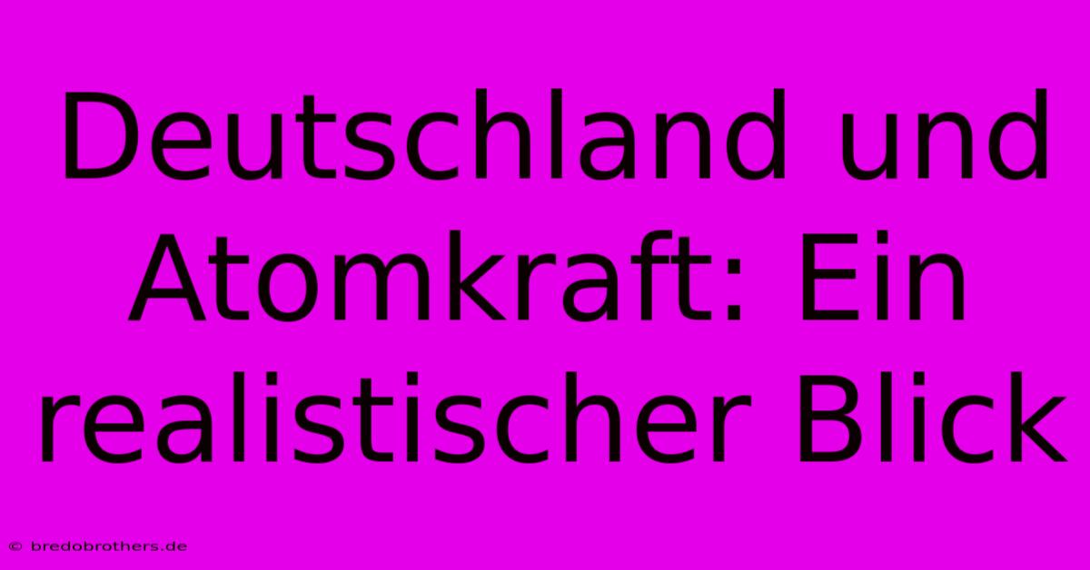 Deutschland Und Atomkraft: Ein Realistischer Blick