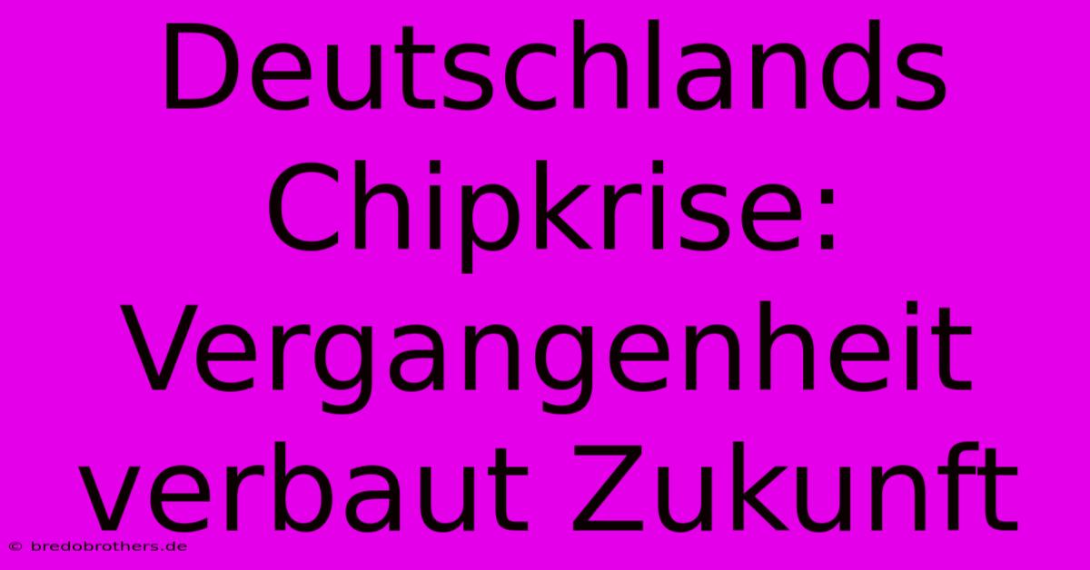 Deutschlands Chipkrise: Vergangenheit Verbaut Zukunft