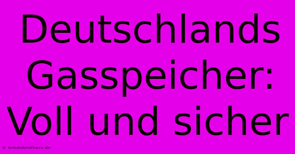 Deutschlands Gasspeicher: Voll Und Sicher