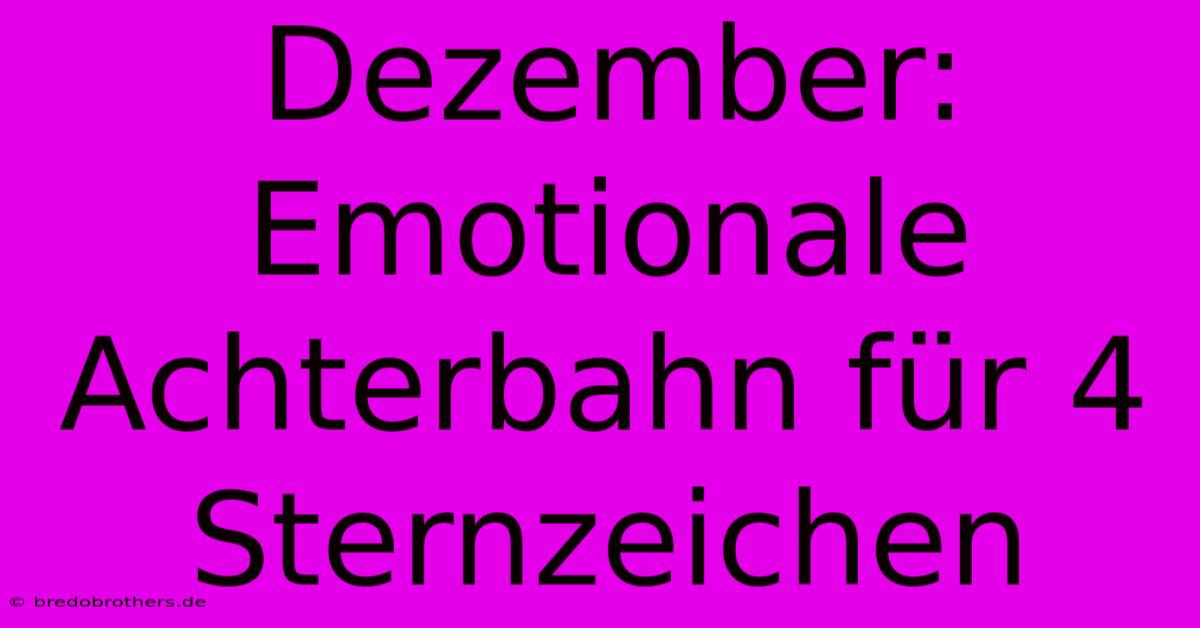 Dezember: Emotionale Achterbahn Für 4 Sternzeichen