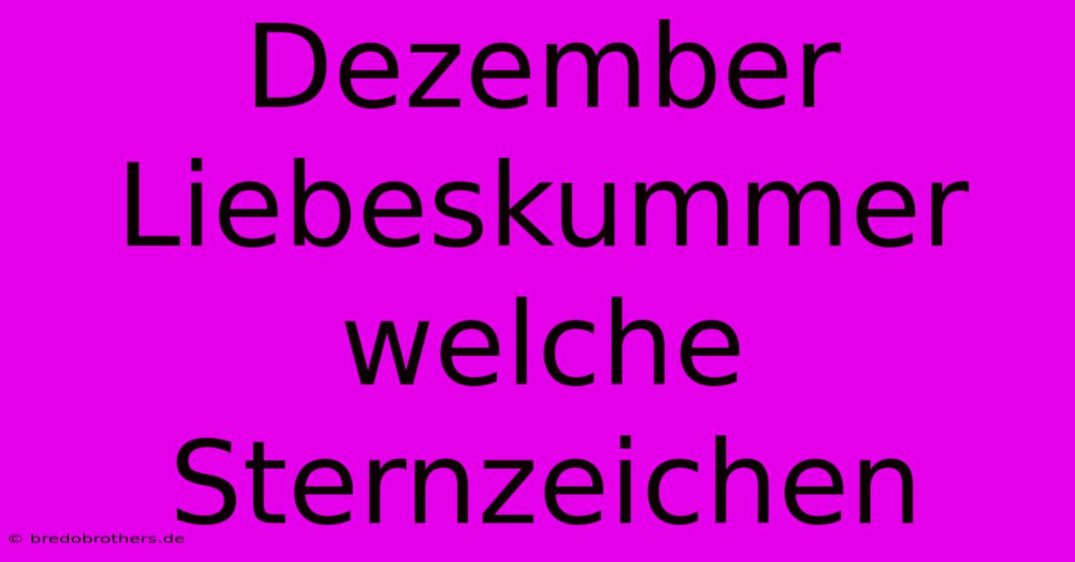 Dezember Liebeskummer Welche Sternzeichen