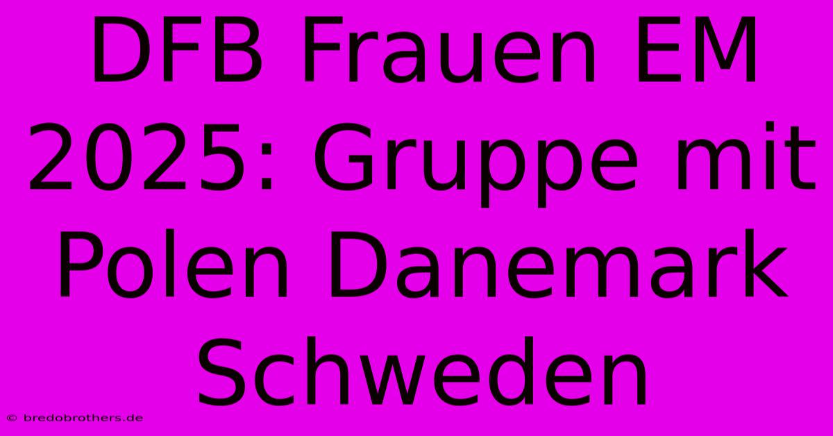 DFB Frauen EM 2025: Gruppe Mit Polen Danemark Schweden