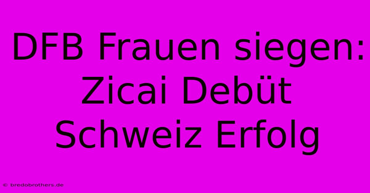 DFB Frauen Siegen: Zicai Debüt Schweiz Erfolg