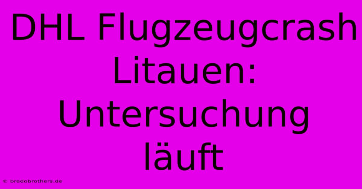 DHL Flugzeugcrash Litauen:  Untersuchung Läuft