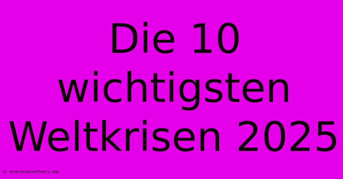 Die 10 Wichtigsten Weltkrisen 2025