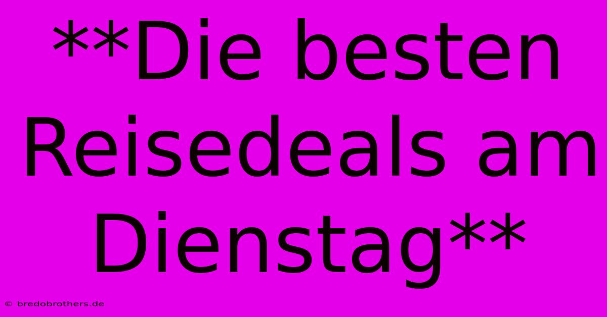 **Die Besten Reisedeals Am Dienstag**