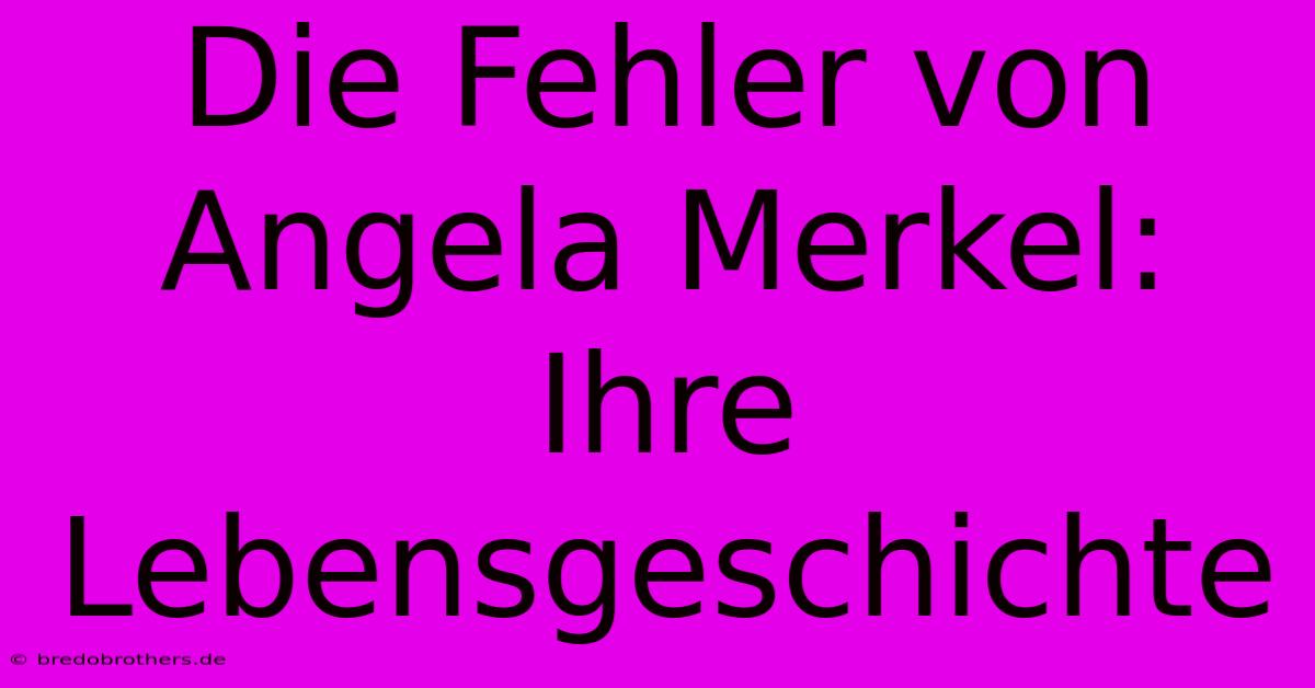 Die Fehler Von Angela Merkel:  Ihre Lebensgeschichte