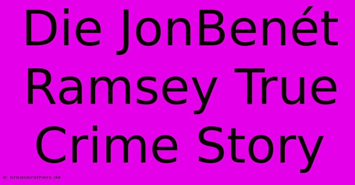 Die JonBenét Ramsey True Crime Story