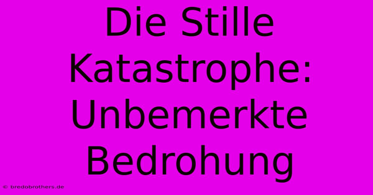 Die Stille Katastrophe:  Unbemerkte Bedrohung